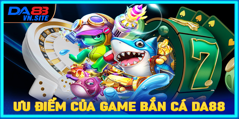 Một số các ưu điểm nổi trội tại sảnh game bắn cá Da88 